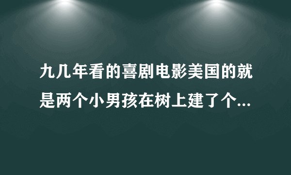 九几年看的喜剧电影美国的就是两个小男孩在树上建了个小屋子然后用瓶子把屁收集起来点燃的然后爆炸了求~~~