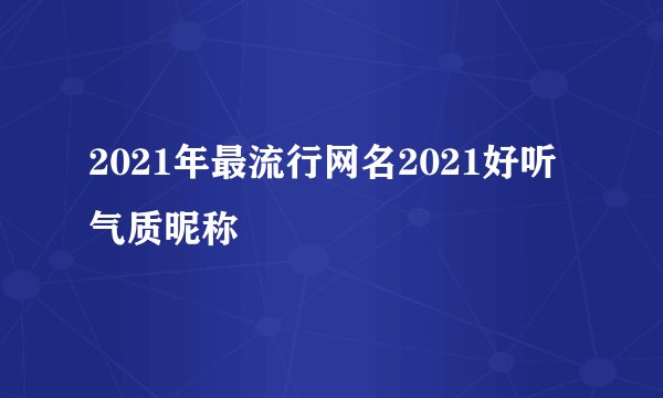 2021年最流行网名2021好听气质昵称
