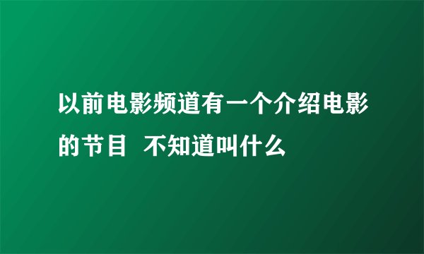 以前电影频道有一个介绍电影的节目  不知道叫什么