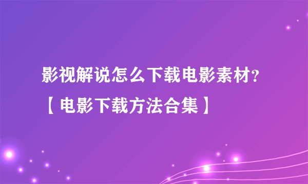影视解说怎么下载电影素材？【电影下载方法合集】