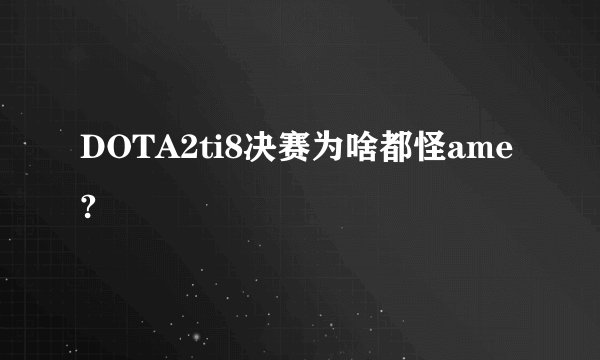DOTA2ti8决赛为啥都怪ame?