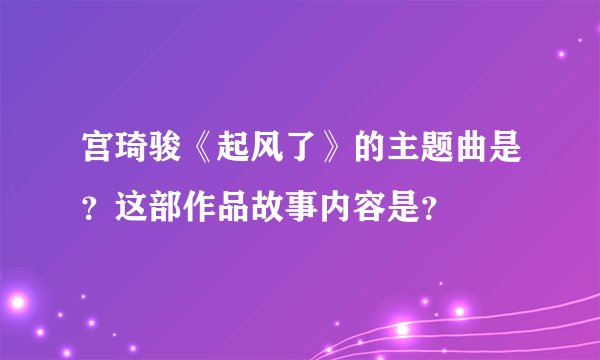 宫琦骏《起风了》的主题曲是？这部作品故事内容是？