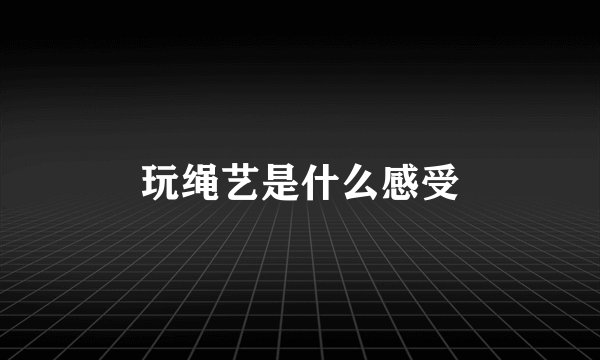 玩绳艺是什么感受