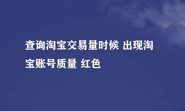查询淘宝交易量时候 出现淘宝账号质量 红色