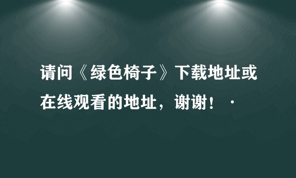 请问《绿色椅子》下载地址或在线观看的地址，谢谢！·