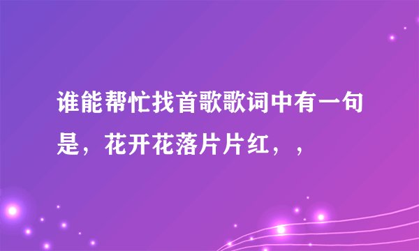 谁能帮忙找首歌歌词中有一句是,花开花落片片红,,
