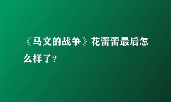 《马文的战争》花蕾蕾最后怎么样了？