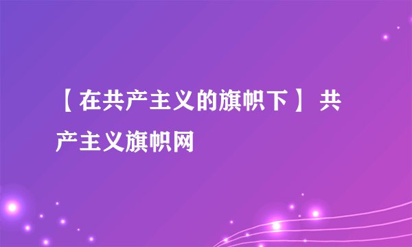【在共产主义的旗帜下】 共产主义旗帜网