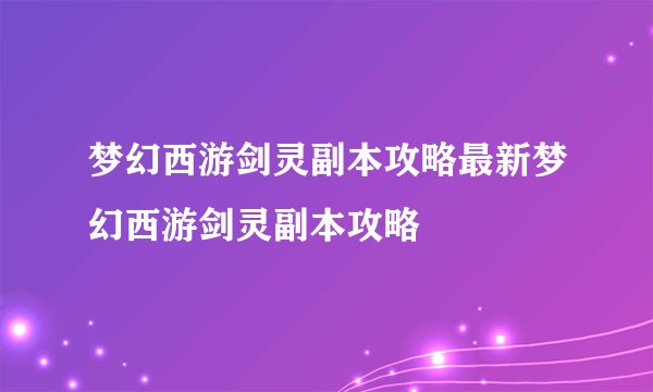 梦幻西游剑灵副本攻略最新梦幻西游剑灵副本攻略