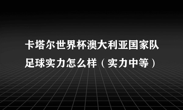 卡塔尔世界杯澳大利亚国家队足球实力怎么样（实力中等）