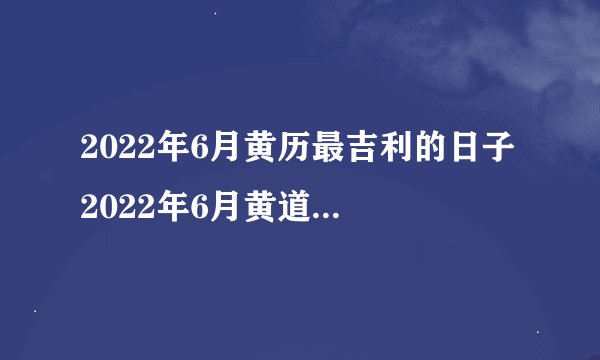 2022年6月黄历最吉利的日子 2022年6月黄道吉日一览表