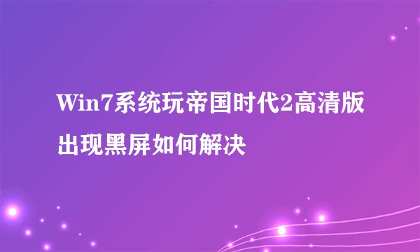 Win7系统玩帝国时代2高清版出现黑屏如何解决
