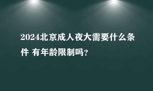 2024北京成人夜大需要什么条件 有年龄限制吗？