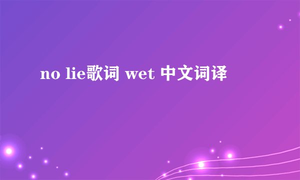 no lie歌词 wet 中文词译