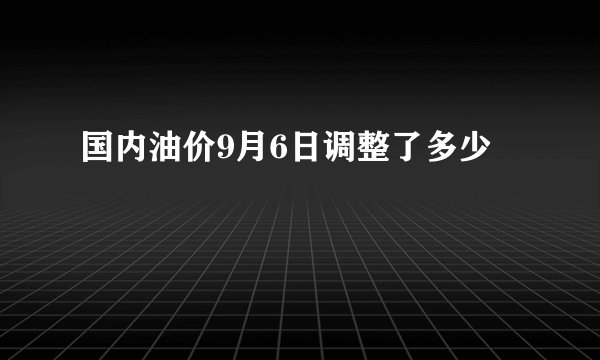 国内油价9月6日调整了多少