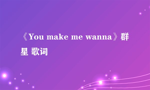 《You make me wanna》群星 歌词