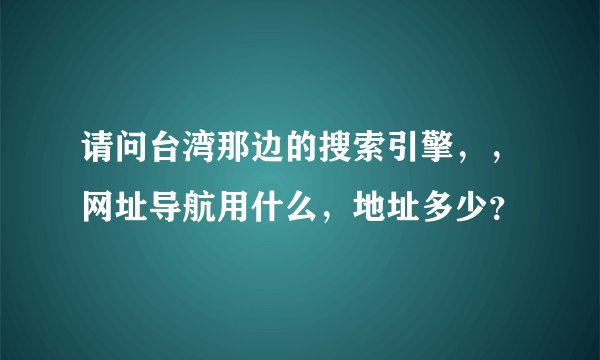 请问台湾那边的搜索引擎，，网址导航用什么，地址多少？