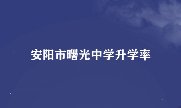 安阳市曙光中学升学率