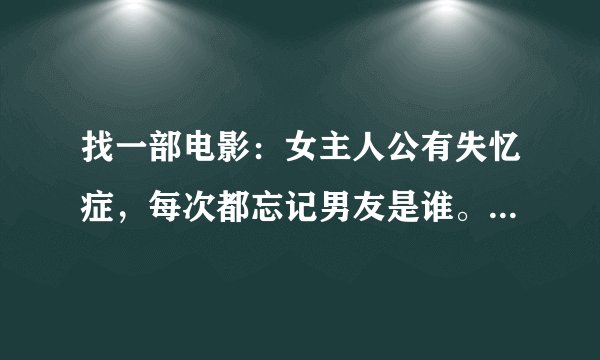 找一部电影：女主人公有失忆症，每次都忘记男友是谁。男友为了追她谈了很多次恋爱