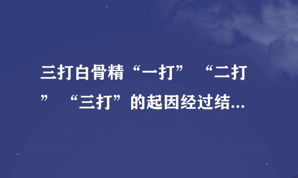 三打白骨精“一打” “二打” “三打”的起因经过结果（简写）