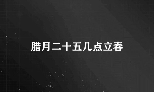 腊月二十五几点立春