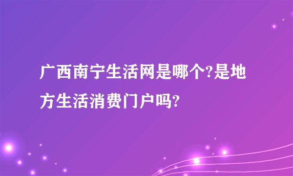广西南宁生活网是哪个?是地方生活消费门户吗?