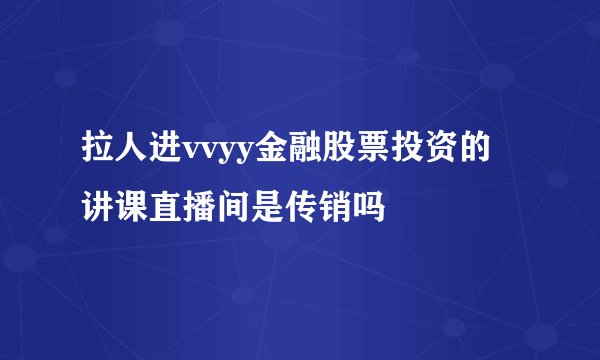 拉人进vvyy金融股票投资的讲课直播间是传销吗