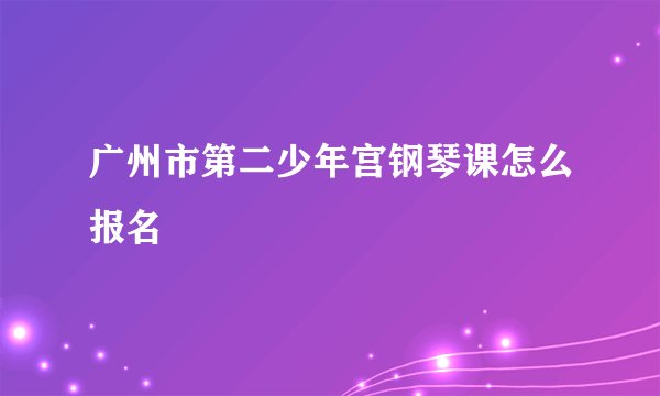 广州市第二少年宫钢琴课怎么报名