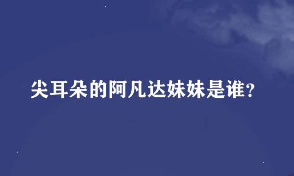 尖耳朵的阿凡达妹妹是谁？