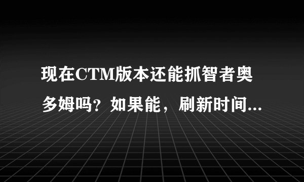 现在CTM版本还能抓智者奥多姆吗？如果能，刷新时间多久？地点在哪里？