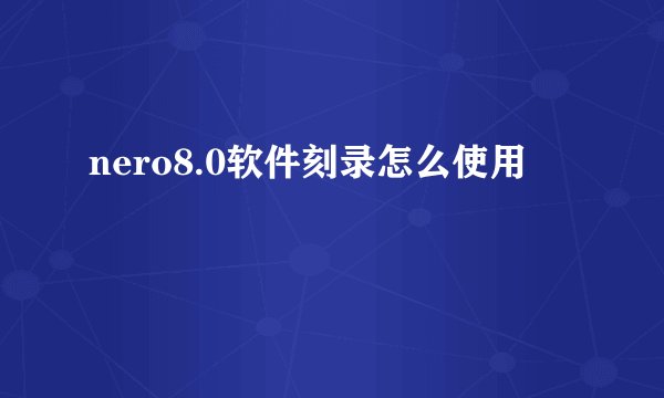 nero8.0软件刻录怎么使用