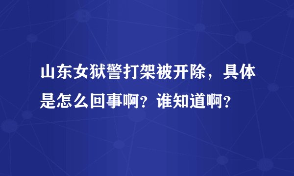 山东女狱警打架被开除，具体是怎么回事啊？谁知道啊？