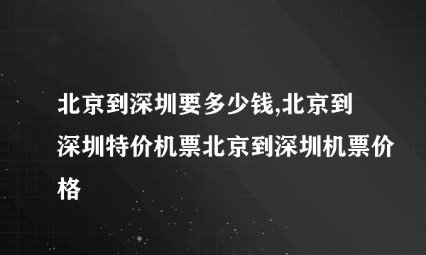 北京到深圳要多少钱,北京到深圳特价机票北京到深圳机票价格