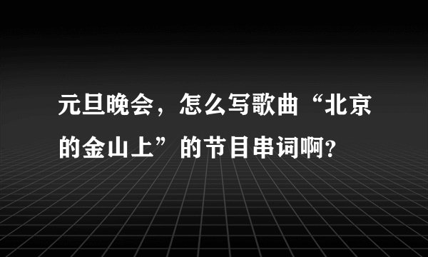 元旦晚会，怎么写歌曲“北京的金山上”的节目串词啊？