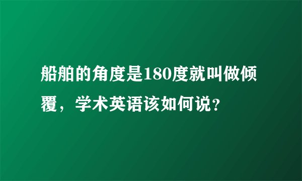 船舶的角度是180度就叫做倾覆，学术英语该如何说？