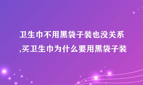 卫生巾不用黑袋子装也没关系,买卫生巾为什么要用黑袋子装