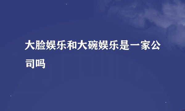 大脸娱乐和大碗娱乐是一家公司吗