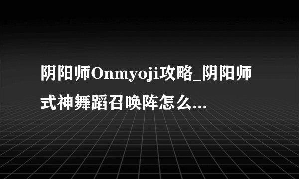 阴阳师Onmyoji攻略_阴阳师式神舞蹈召唤阵怎么用 式神舞蹈应援说明