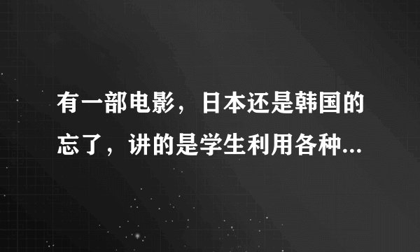 有一部电影，日本还是韩国的忘了，讲的是学生利用各种手段作弊，名字叫什么？
