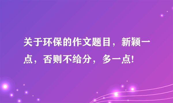 关于环保的作文题目,新颖一点,否则不给分,多一点!