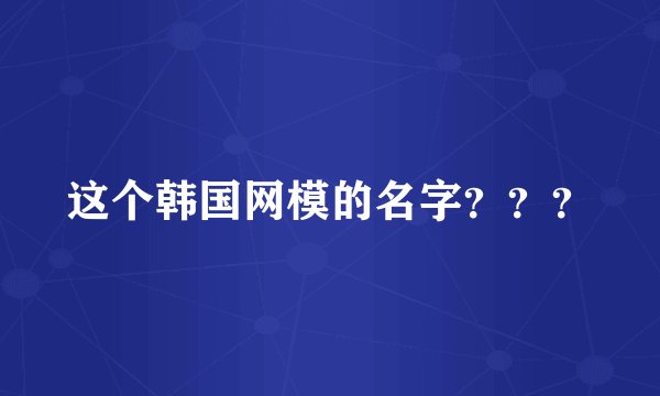 这个韩国网模的名字？？？