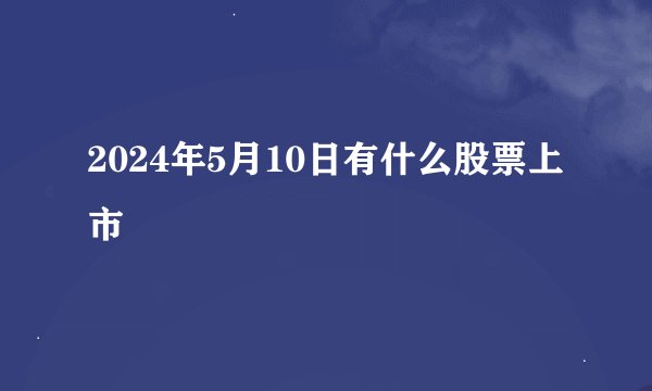 2024年5月10日有什么股票上市