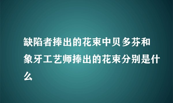 缺陷者捧出的花束中贝多芬和象牙工艺师捧出的花束分别是什么