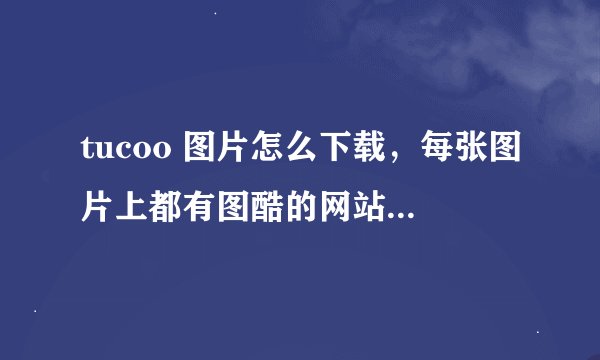 tucoo 图片怎么下载，每张图片上都有图酷的网站信息，怎么回事呀？要怎么下载到没有网址的图片？