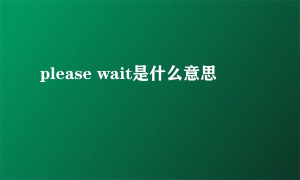 please wait是什么意思