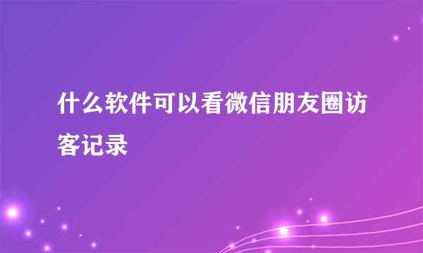 什么软件可以看微信朋友圈访客记录