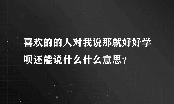 喜欢的的人对我说那就好好学呗还能说什么什么意思？