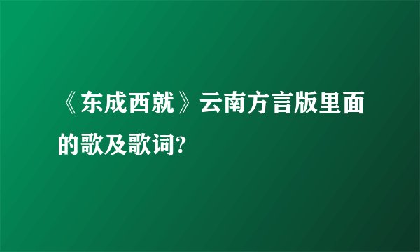 《东成西就》云南方言版里面的歌及歌词?