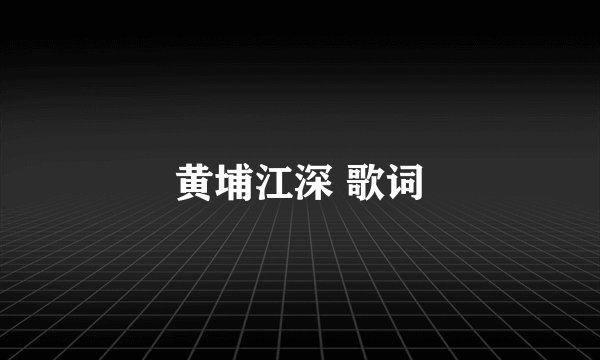 黄埔江深 歌词