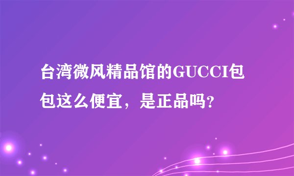 台湾微风精品馆的GUCCI包包这么便宜，是正品吗？